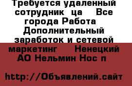 Требуется удаленный сотрудник (ца) - Все города Работа » Дополнительный заработок и сетевой маркетинг   . Ненецкий АО,Нельмин Нос п.